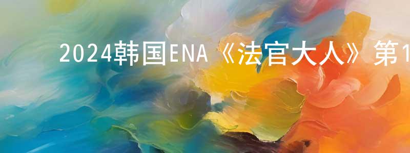 ﻿曹新中发布﻿2024韩国ENA《法官大人》第10集[韩语中字]迅雷下载_电影天堂